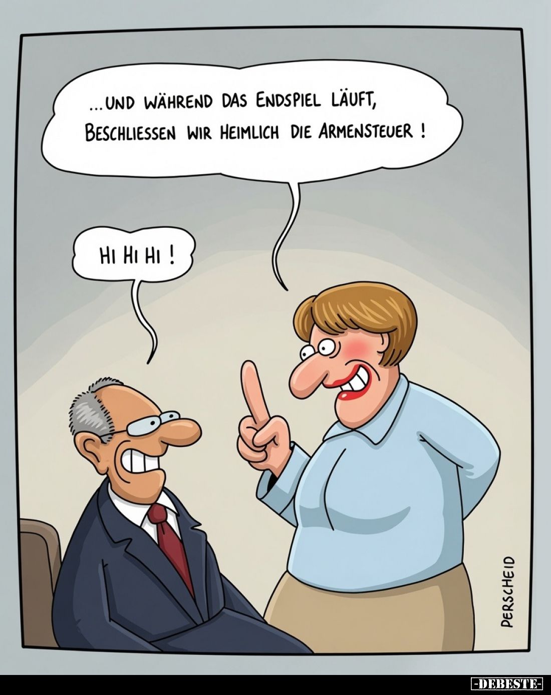 Und während das Endspiel läuft, beschließen wir heimlich die Armensteuer! -
Hi hi hi!