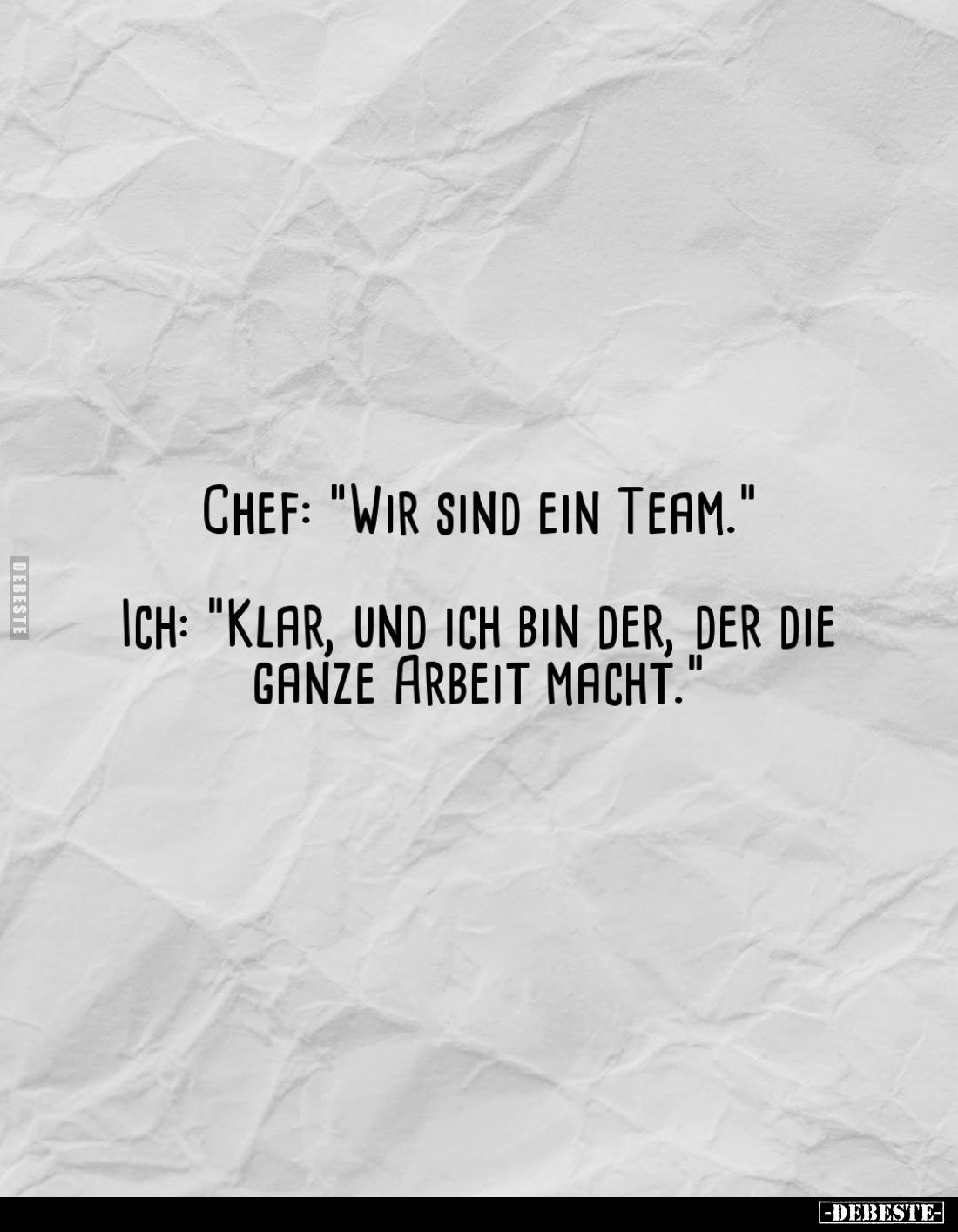 Chef: "Wir sind ein Team." -
Ich: "Klar, und ich bin der, der die ganze Arbeit macht."