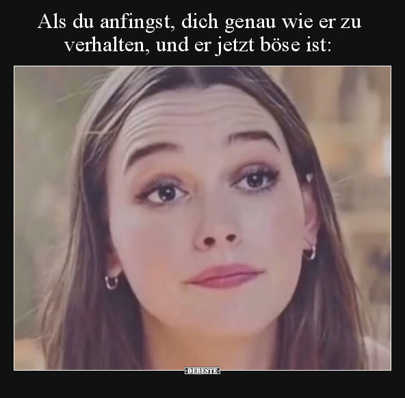 Als du anfingst, dich genau wie er zu verhalten, und er jetzt böse ist: