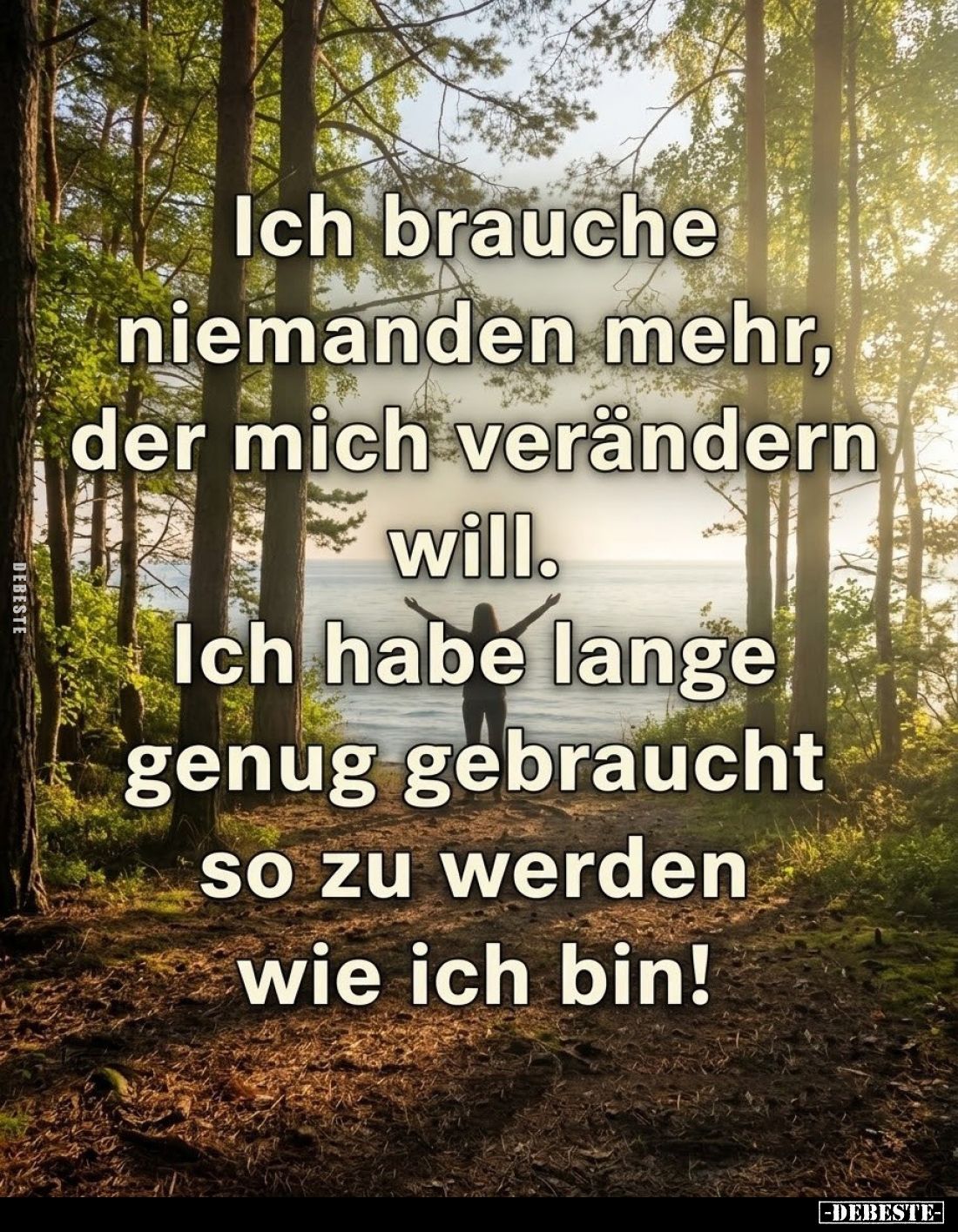 Ich brauche niemanden mehr, der mich verändern will. Ich habe lange genug gebraucht so zu werden wie ich bin!
