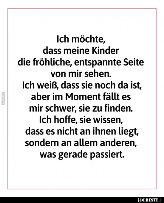 Ich möchte, dass meine Kinder die fröhliche, entspannte Seite von mir sehen. 
Ich weiß, dass sie noch da ist, aber im Moment...