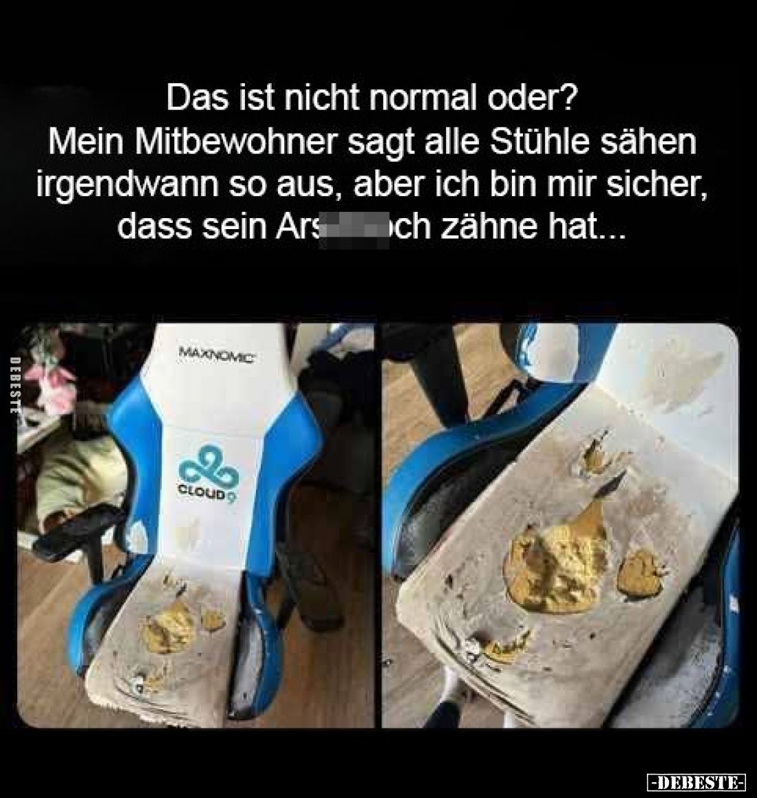 Das ist nicht normal oder? 
Mein Mitbewohner sagt alle Stühle sähen irgendwann so aus, aber ich bin mir sicher, dass sein Ar...