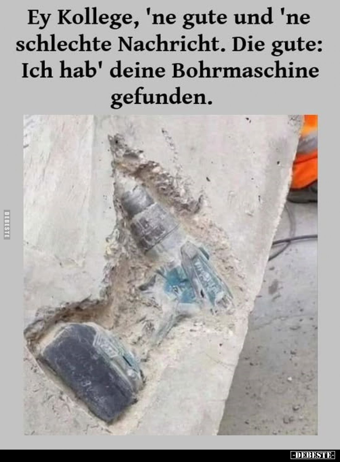Ey Kollege, 'ne gute und 'ne schlechte Nachricht. Die gute: Ich hab' deine Bohrmaschine gefunden.