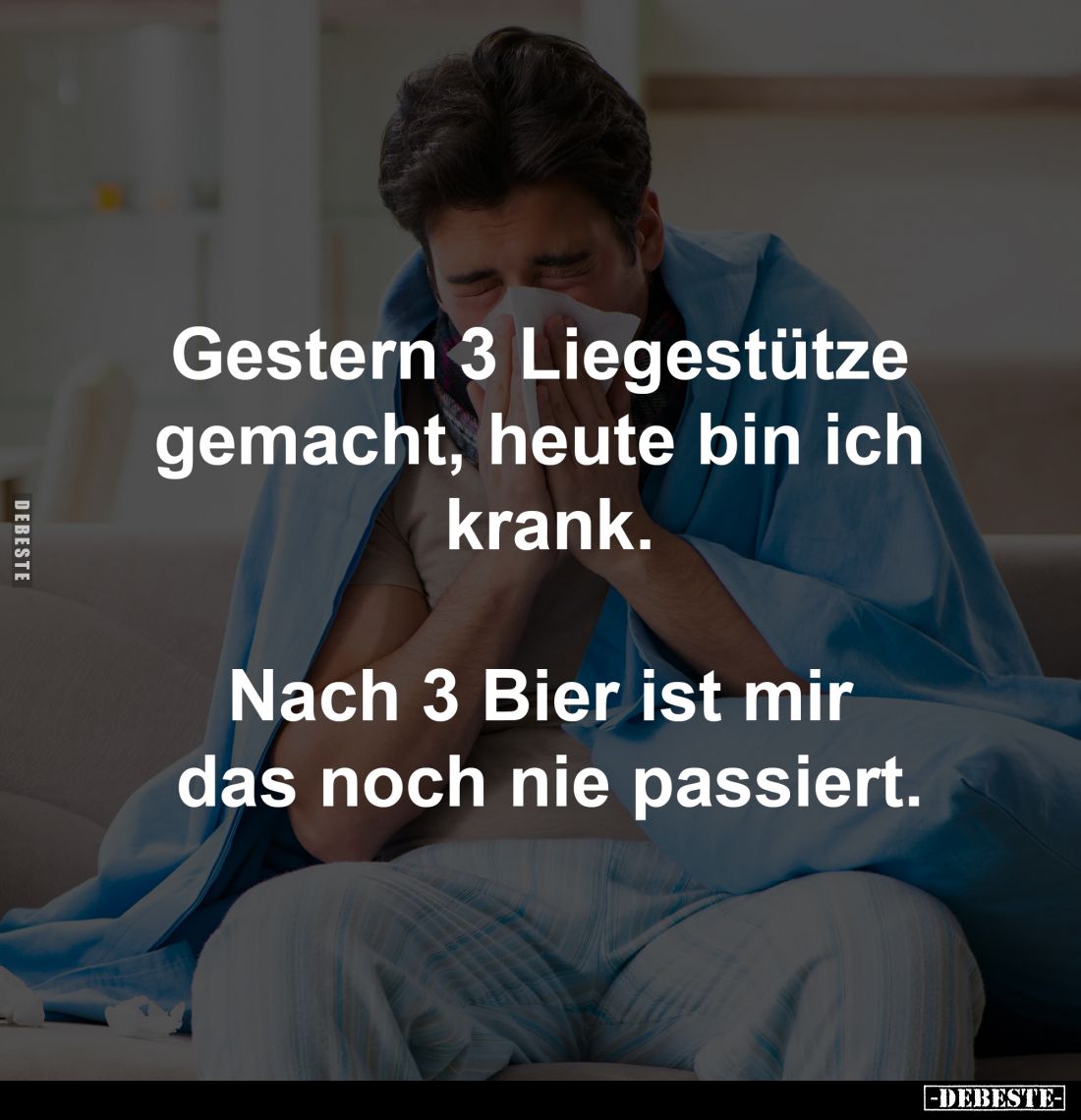 Gestern 3 Liegestütze 
gemacht, heute bin ich 
krank.

Nach 3 Bier ist mir 
das noch nie passiert.