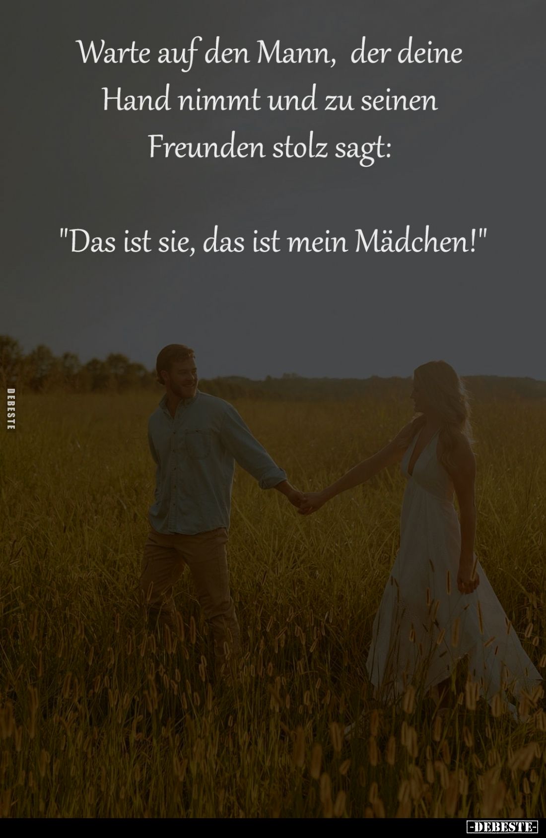 Warte auf den Mann, 
der deine Hand nimmt 
und zu seinen Freunden 
stolz sagt: "Das ist sie, 
das ist mein Mädchen!&...