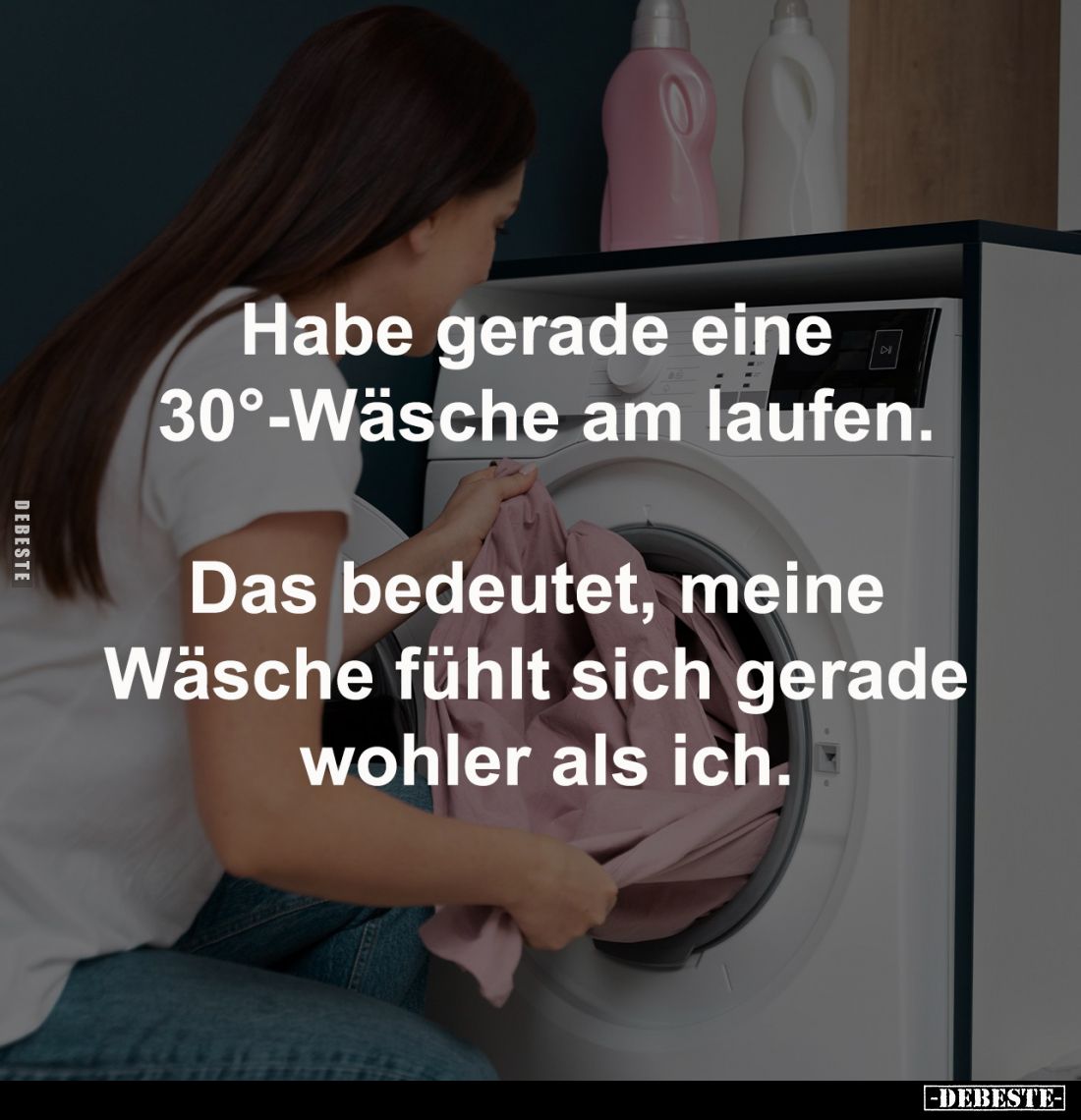 Habe gerade eine 
30°-Wäsche am laufen.

Das bedeutet, meine 
Wäsche fühlt sich 
gerade wohler als ich.