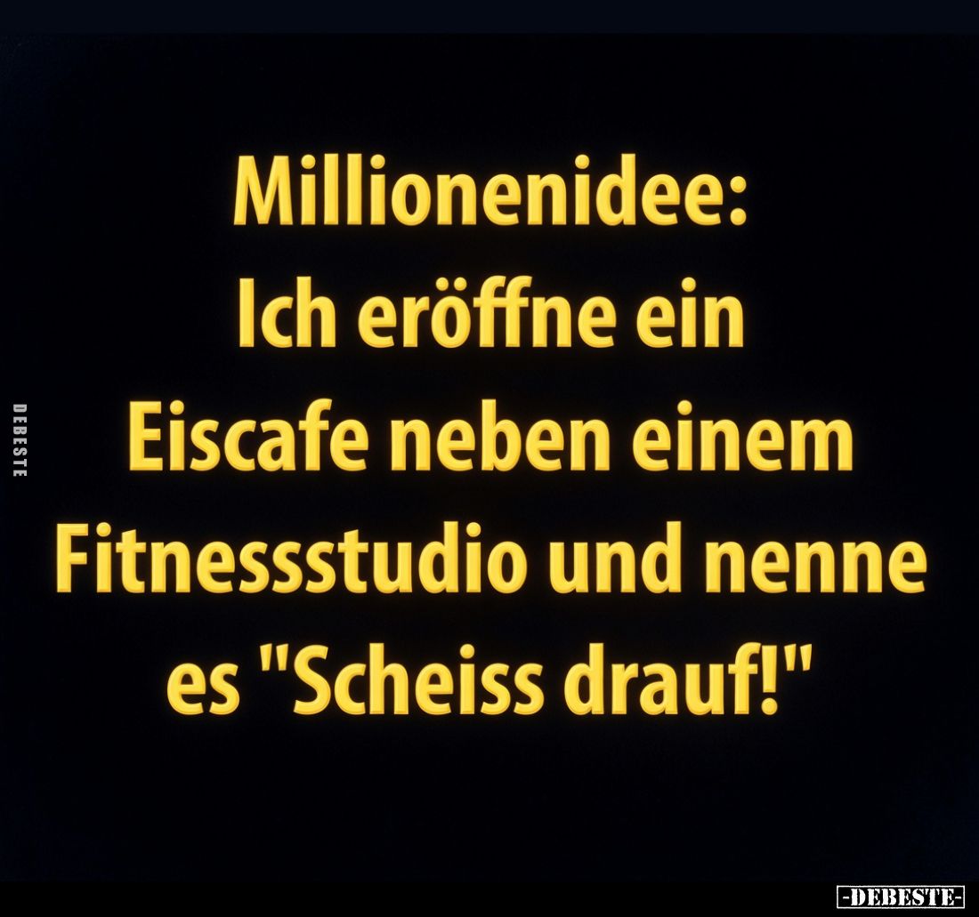 Millionenidee:
Ich eröffne ein
Eiscafé neben einem
Fitnessstudio und nenne
es "Scheiß drauf!"