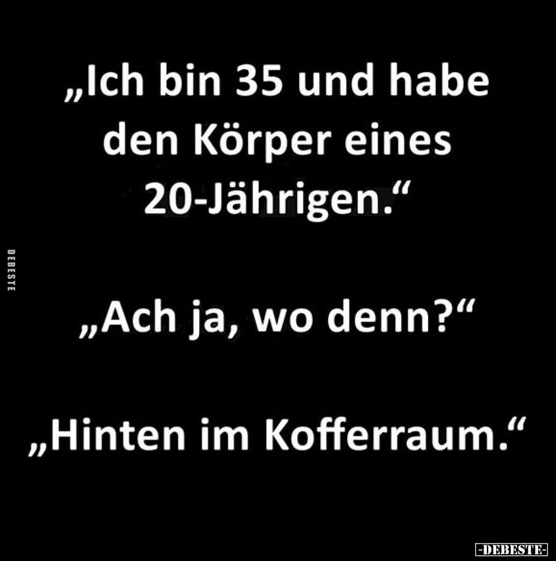 "Ich bin 35 und habe den Körper eines 20-Jährigen." "Ach ja, wo denn?" "Hinten im Kofferraum."