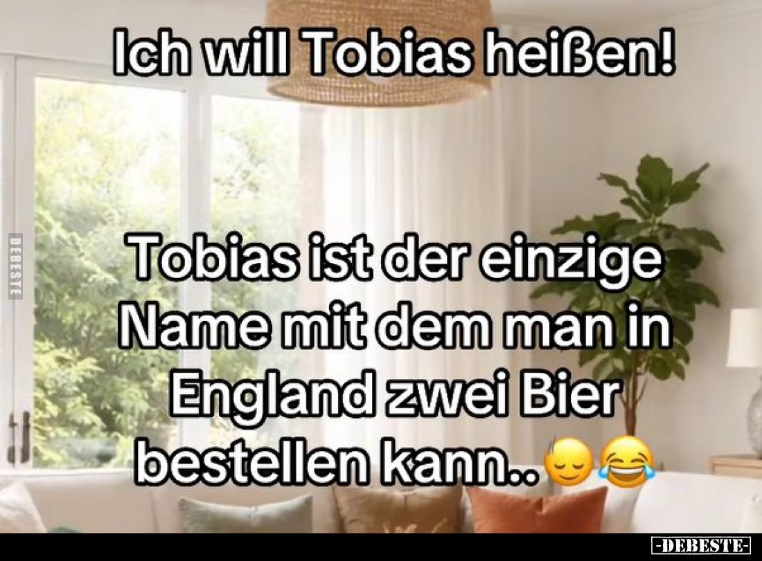 Ich will Tobias heißen!
Tobias ist der einzige Name mit dem man in England zwei Bier bestellen kann..
