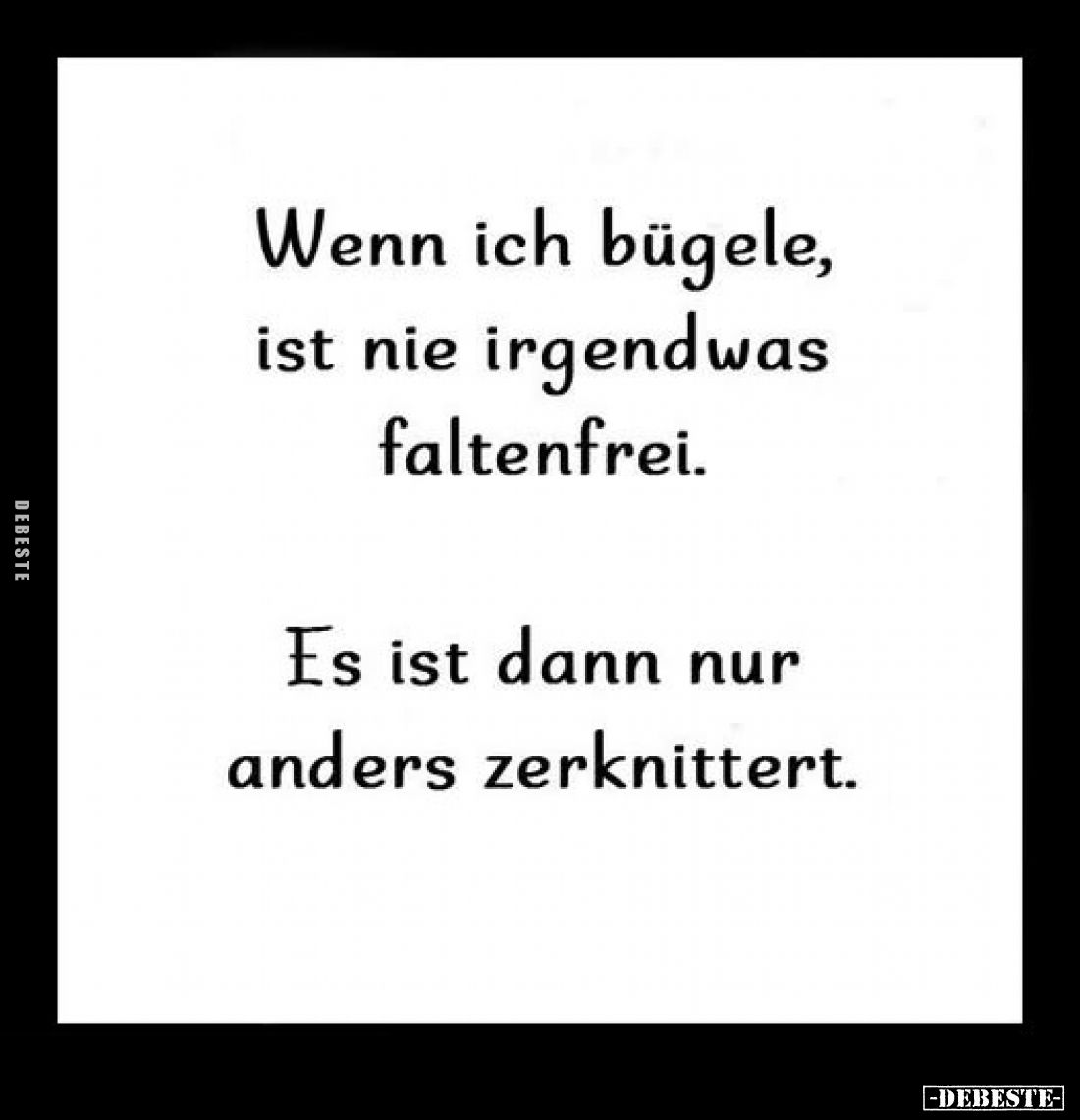 Wenn ich bügele, ist nie irgendwas faltenfrei.
Es ist dann nur anders zerknittert.