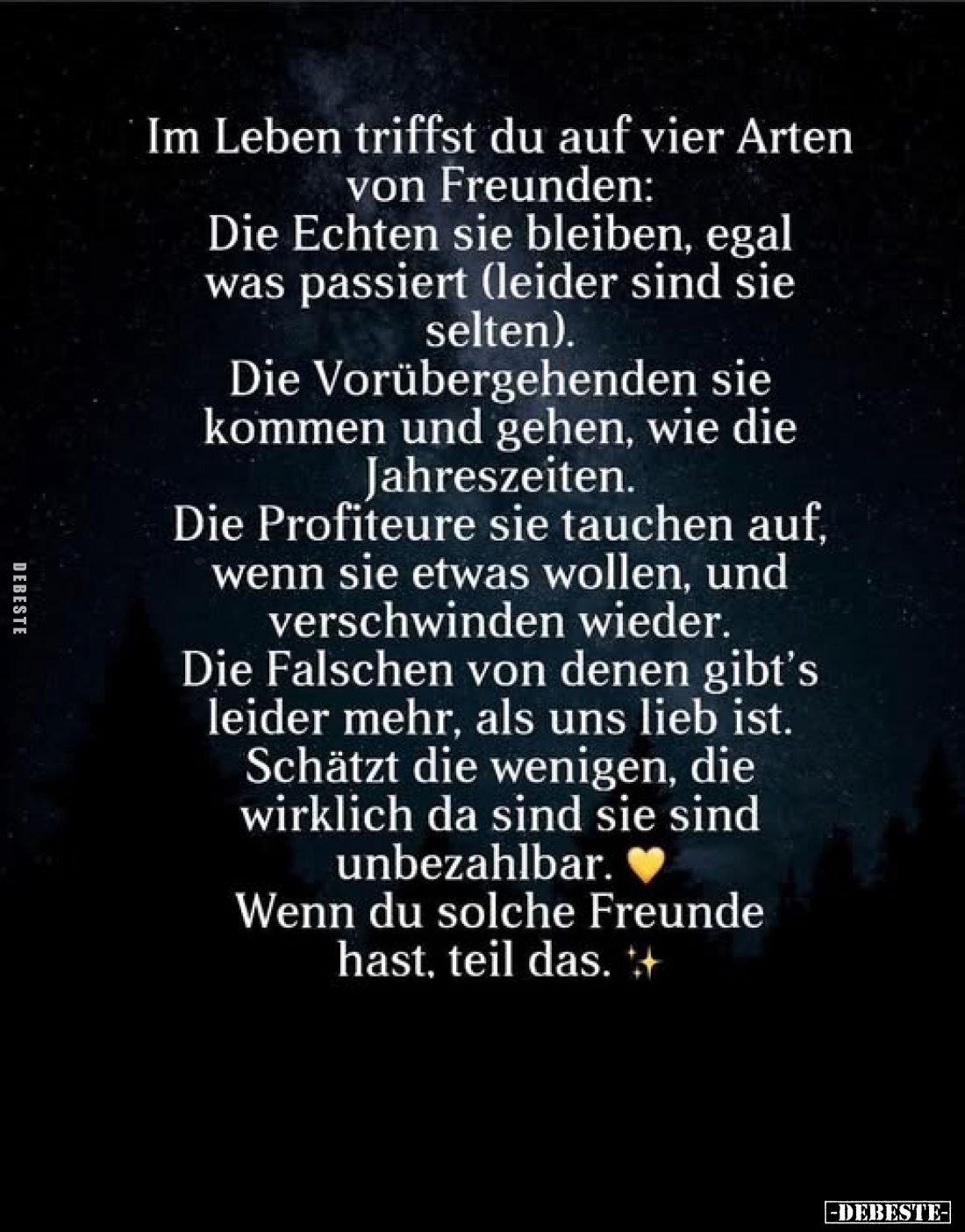 Im Leben triffst du auf vier Arten von Freunden:
Die Echten sie bleiben, egal was passiert (leider sind sie selten).
Die Vo...