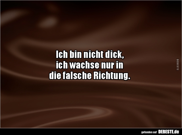 Ich bin nicht dick,
ich wachse nur in
die falsche Richtung.