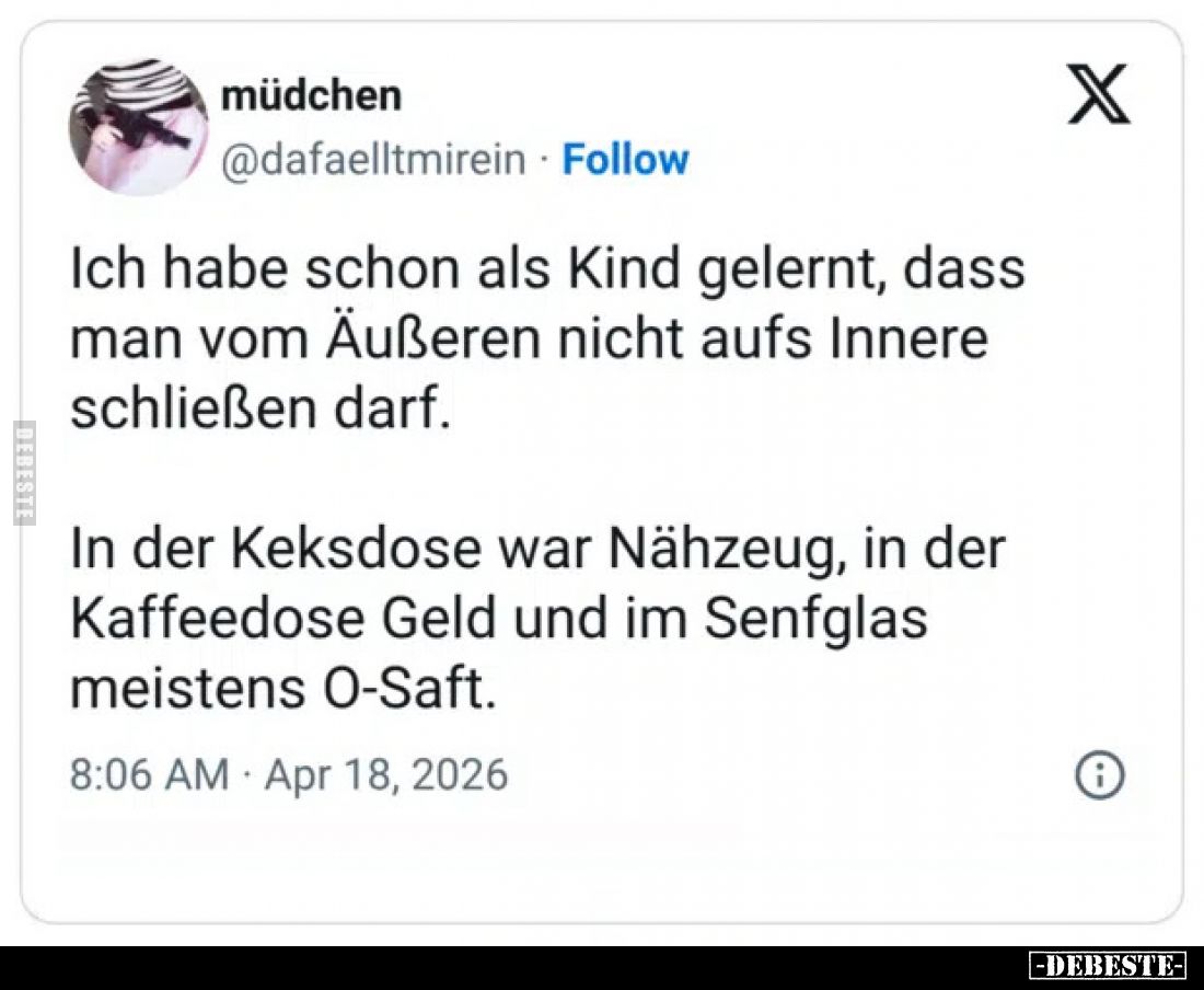 Ich habe schon als Kind gelernt, dass man vom Äußeren nicht aufs Innere schließen darf.
In der Keksdose war Nähzeug, in der ...