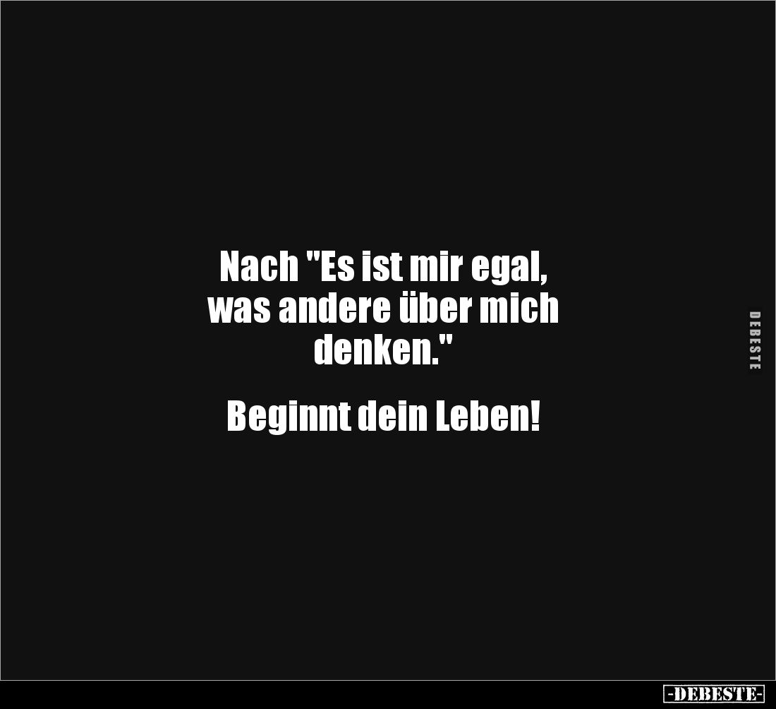 Nach "Es ist mir egal,
was andere über mich
denken."
Beginnt dein Leben!