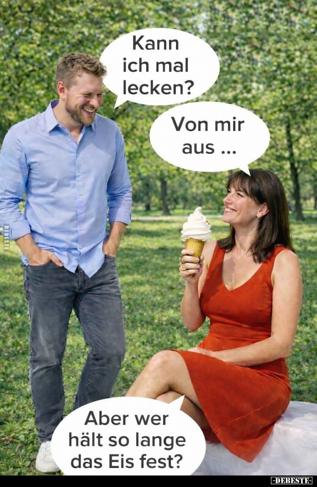 Kann ich mal lecken? -
Von mir aus... -
Aber wer hält so lange das Eis fest?