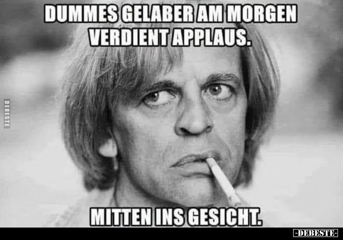 Dummes Gelaber am Morgen verdient Applaus.
Mitten ins Gesicht.