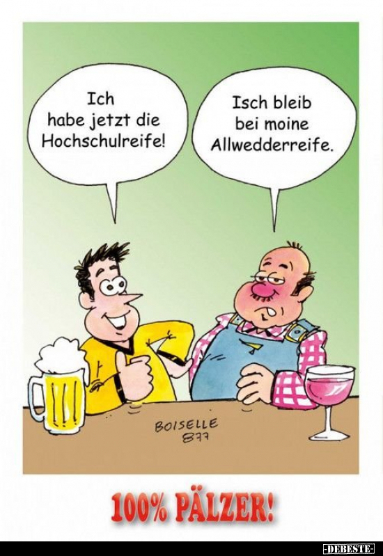 Ich habe jetzt die Hochschulreife!
Isch bleib bei moine ALlwedderreife.
100 % Pälzer!