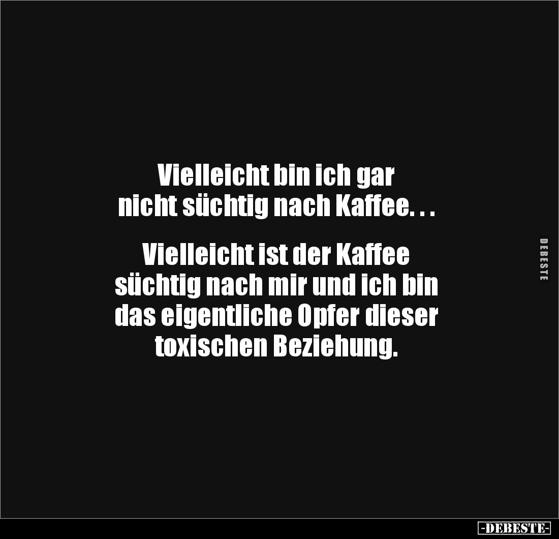 Vielleicht bin ich gar 
nicht süchtig nach Kaffee. . .


Vielleicht ist der Kaffee 
süchtig nach mir und ich bin 
das e...