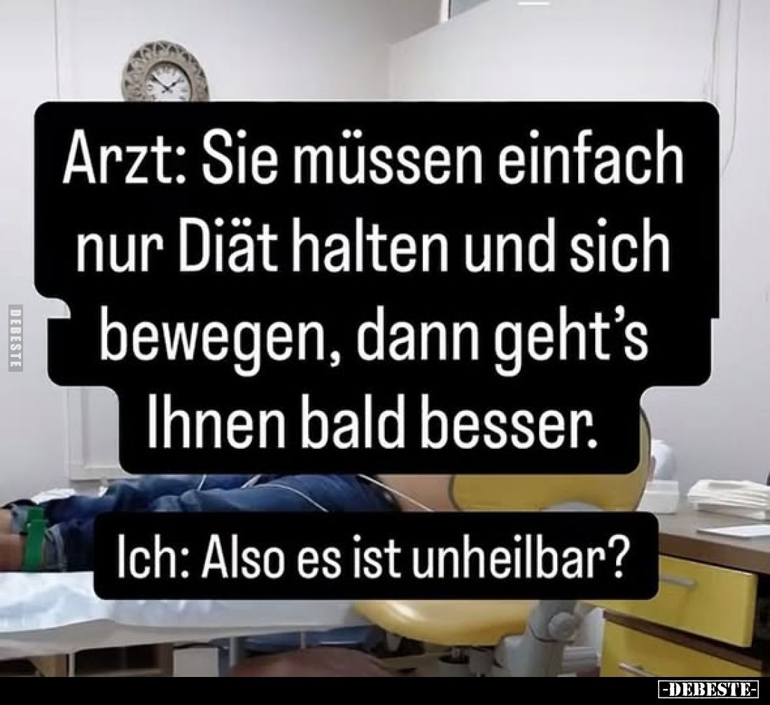 Arzt: Sie müssen einfach nur Diät halten und sich bewegen, dann geht's Ihnen bald besser.
Ich: Also es ist unheilbar?