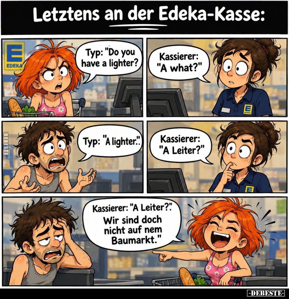Letztens an der Edeka-Kasse:
-
Typ: "Do you have a lighter? -
Kassierer: "A what?" -
Typ: "A lighter....
