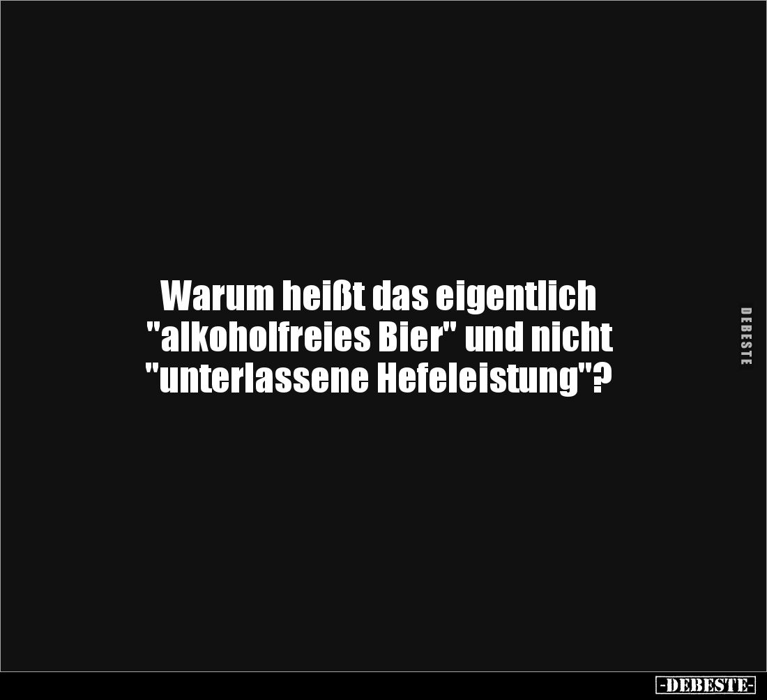 Warum heißt das eigentlich 
"alkoholfreies Bier" und nicht 
"unterlassene Hefeleistung"?