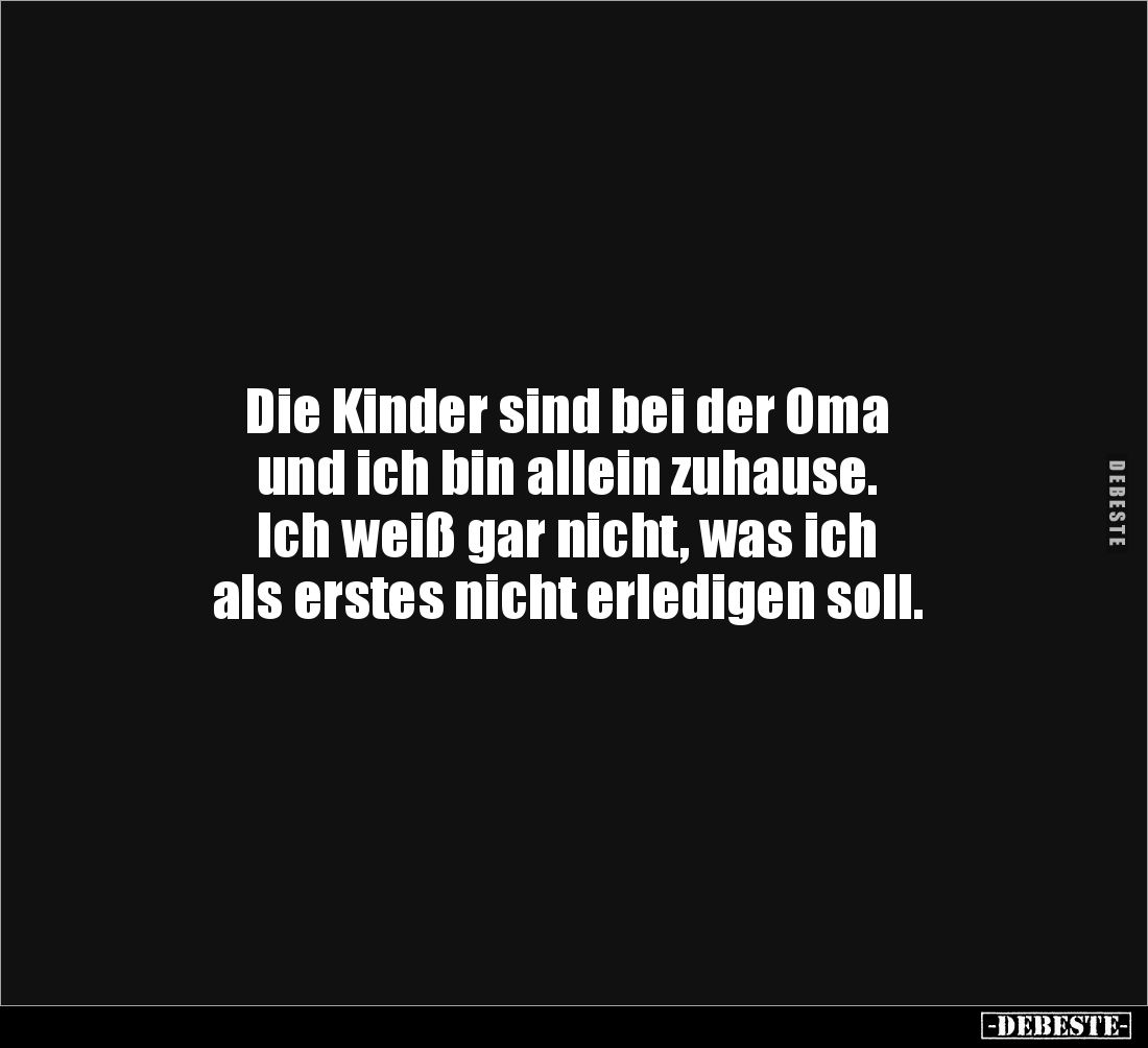 Die Kinder sind bei der Oma 
und ich bin allein zuhause. 
Ich weiß gar nicht, was ich 
als erstes nicht erledigen soll.
