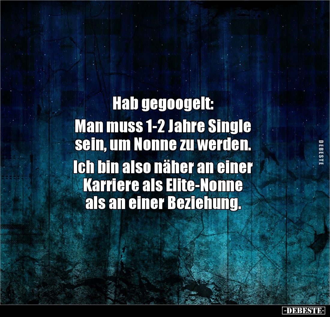 Hab gegoogelt: 

Man muss 1-2 Jahre Single 
sein, um Nonne zu werden. 

Ich bin also näher an einer 
Karriere als Elite...