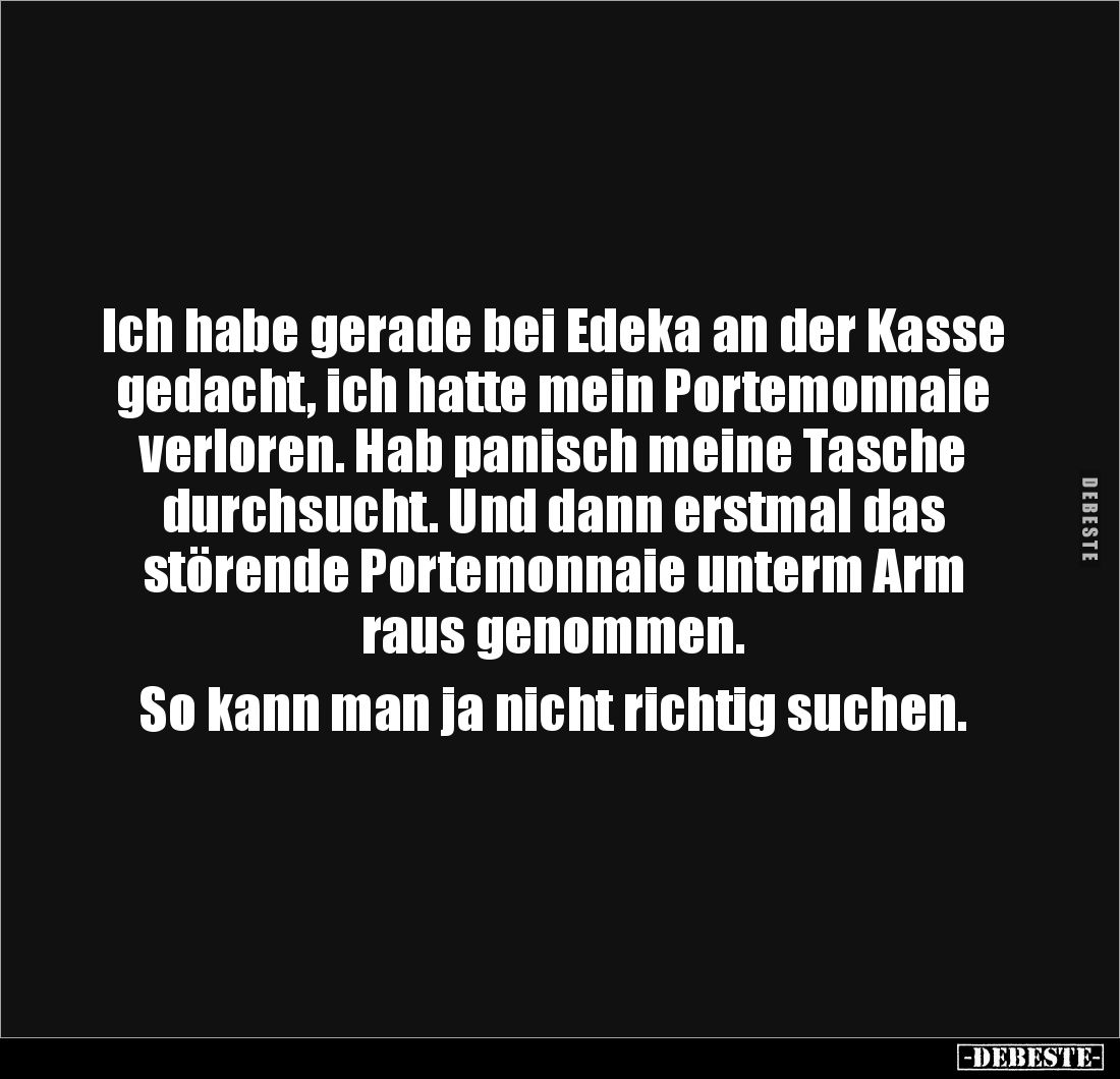 Ich habe gerade bei Edeka an der Kasse gedacht, ich hatte mein Portemonnaie verloren. Hab panisch meine Tasche durchsucht. Un...