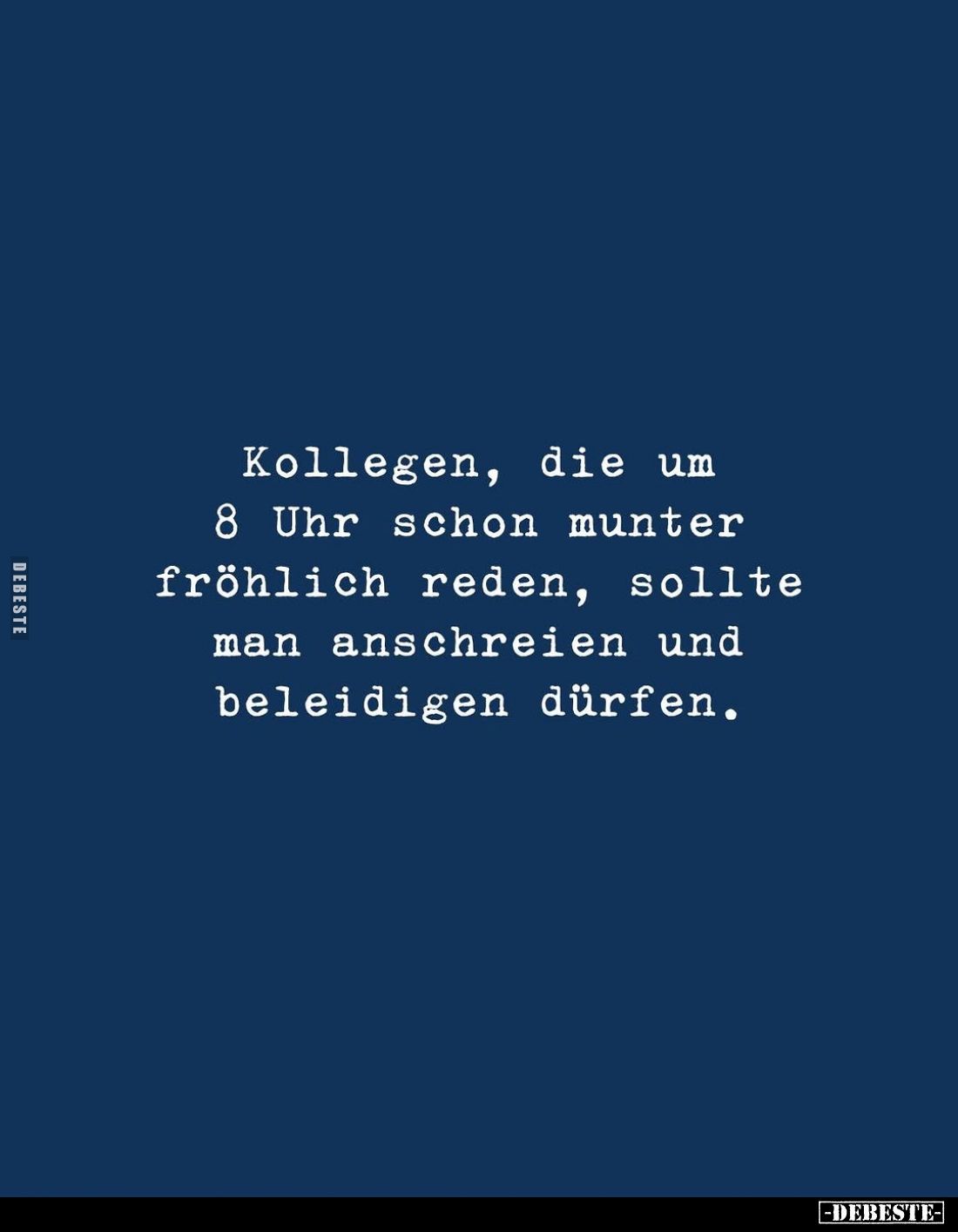 Kollegen, die um 8 Uhr schon munter fröhlich reden, sollte man anschreien und beleidigen dürfen.