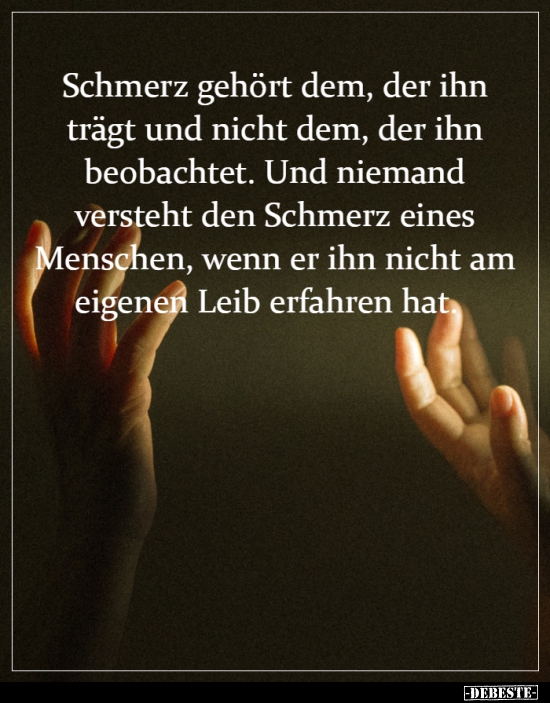Schmerz gehört dem, der ihn trägt und nicht dem, der ihn..