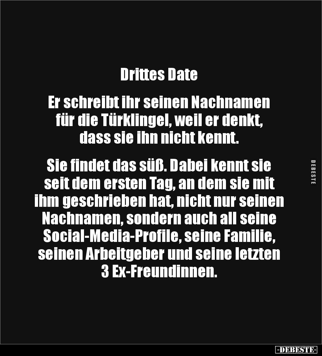 Drittes Date


Er schreibt ihr seinen Nachnamen für die Türklingel, weil er denkt, 
dass sie ihn nicht kennt.


Sie fi...