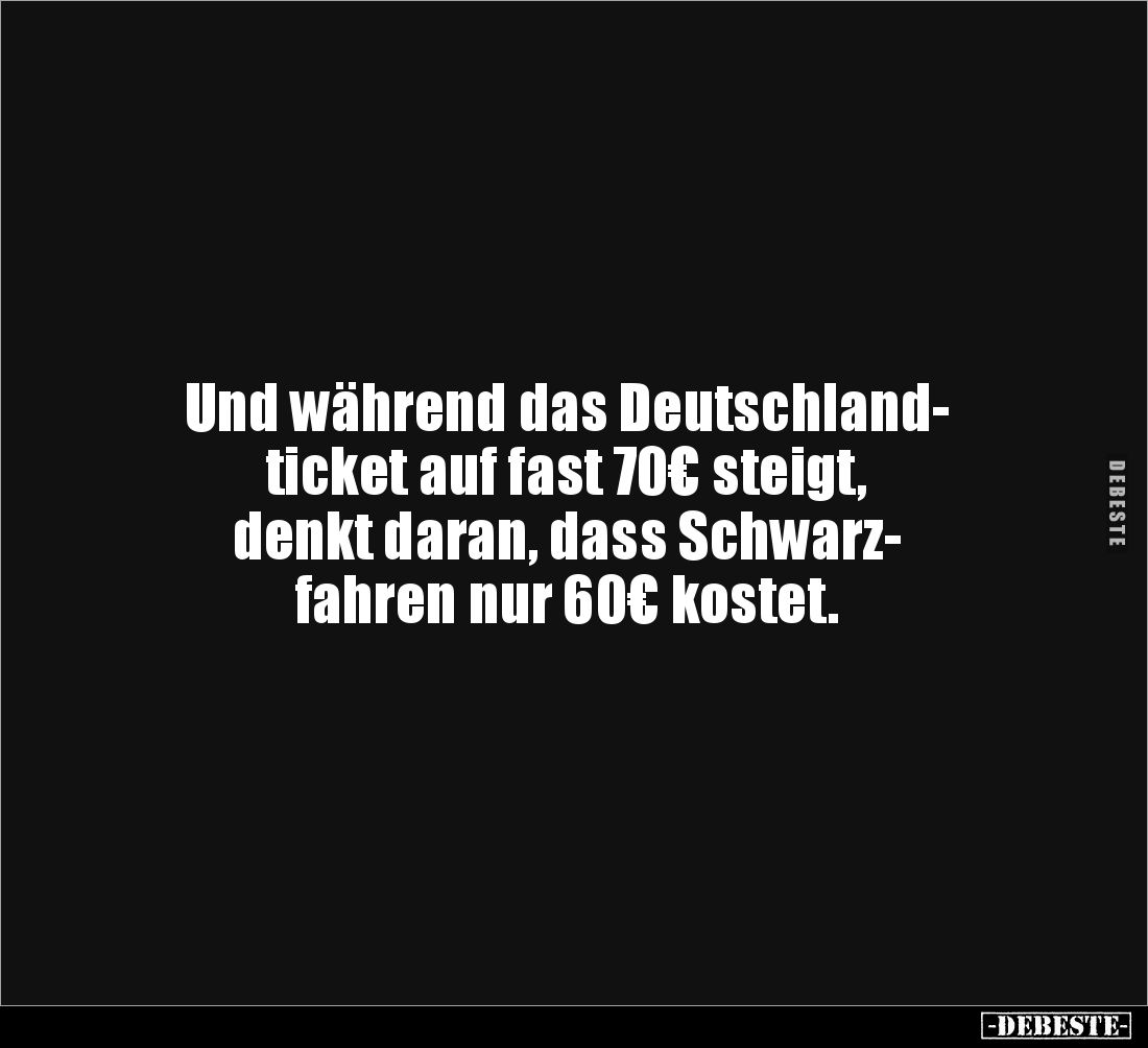 Und während das Deutschland-
ticket auf fast 70€ steigt, 
denkt daran, dass Schwarz-
fahren nur 60€ kostet.