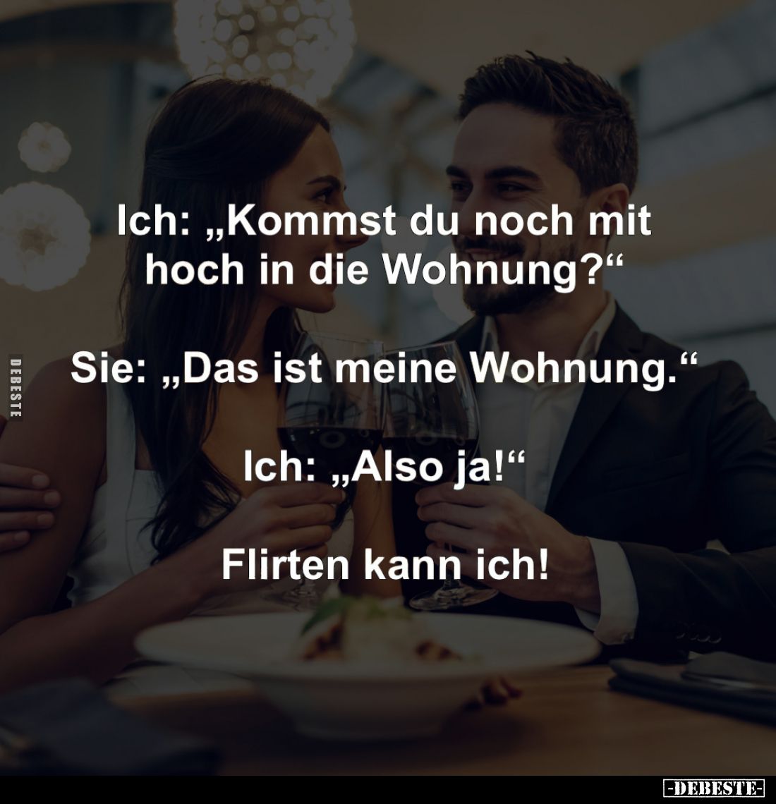 Ich: "Kommst du noch mit 
hoch in die Wohnung?"
-
Sie: "Das ist meine Wohnung."
-
Ich: "Also ja...