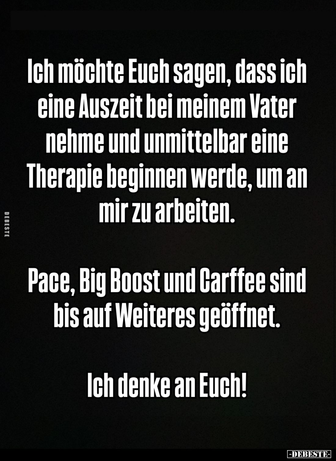 Ich möchte Euch sagen, dass ich eine Auszeit bei meinem Vater nehme und unmittelbar eine Therapie beginnen werde, um an mir z...