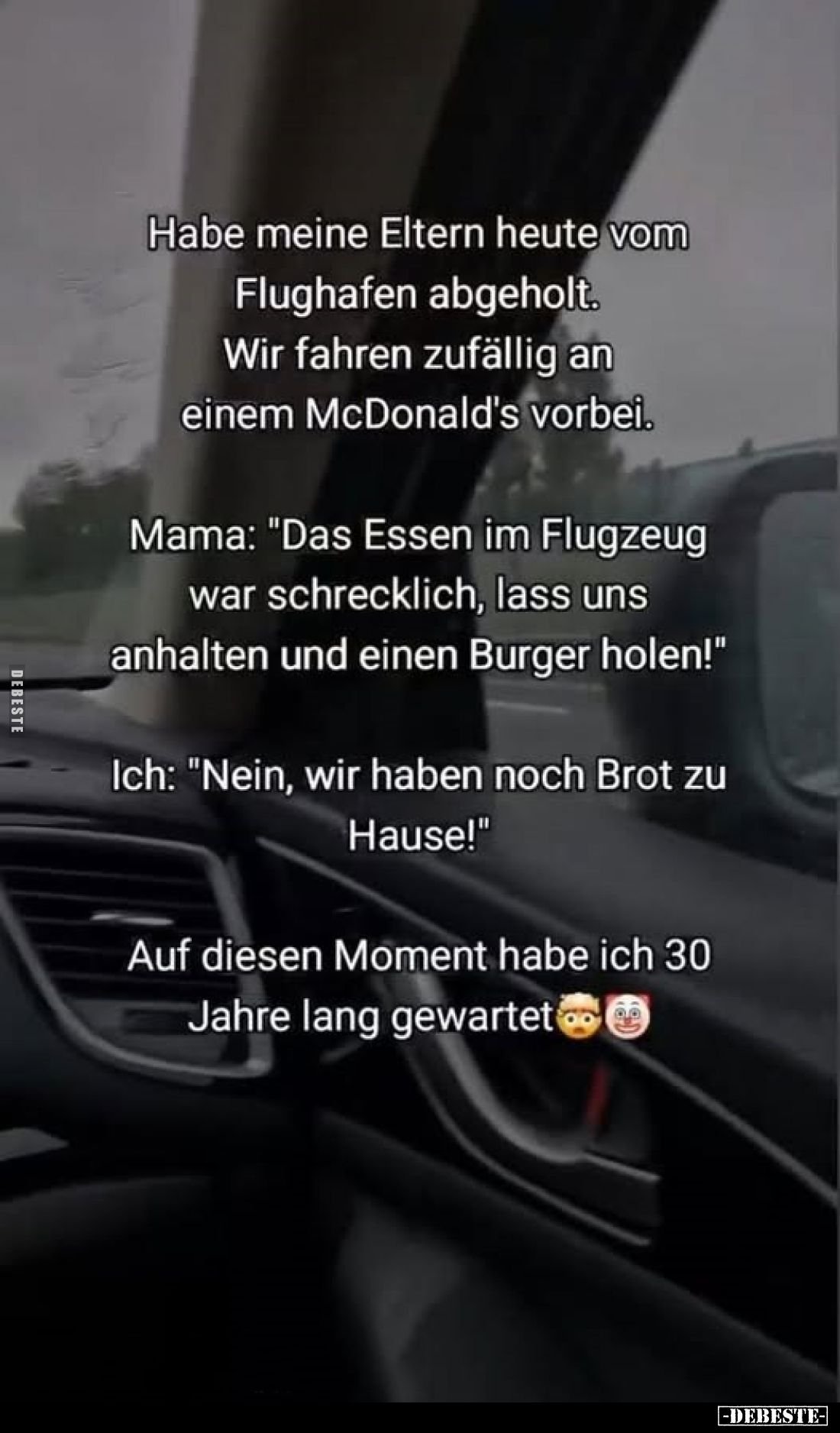 Habe meine Eltern heute vom Flughafen abgeholt. Wir fahren zufällig an einem McDonald's vorbei.
Mama: "Das Essen im Flu...