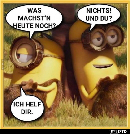 Was machst'n heute noch?
Nichts! Und du?
Ich helf dir.