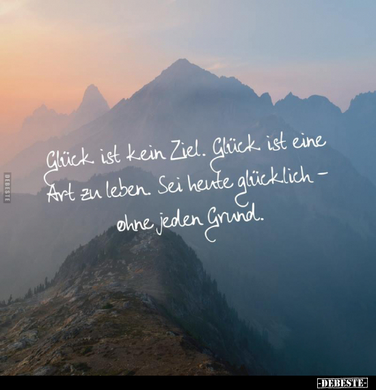 Glück ist kein Ziel. Glück ist eine Art zu leben. Sei heute glücklich - ohne jeden Grund.