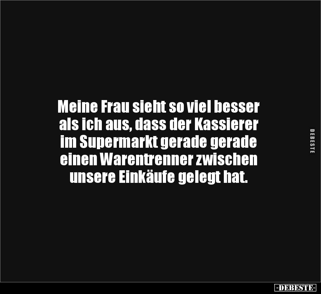 Meine Frau sieht so viel besser 
als ich aus, dass der Kassierer 
im Supermarkt gerade gerade 
einen Warentrenner zwischen...