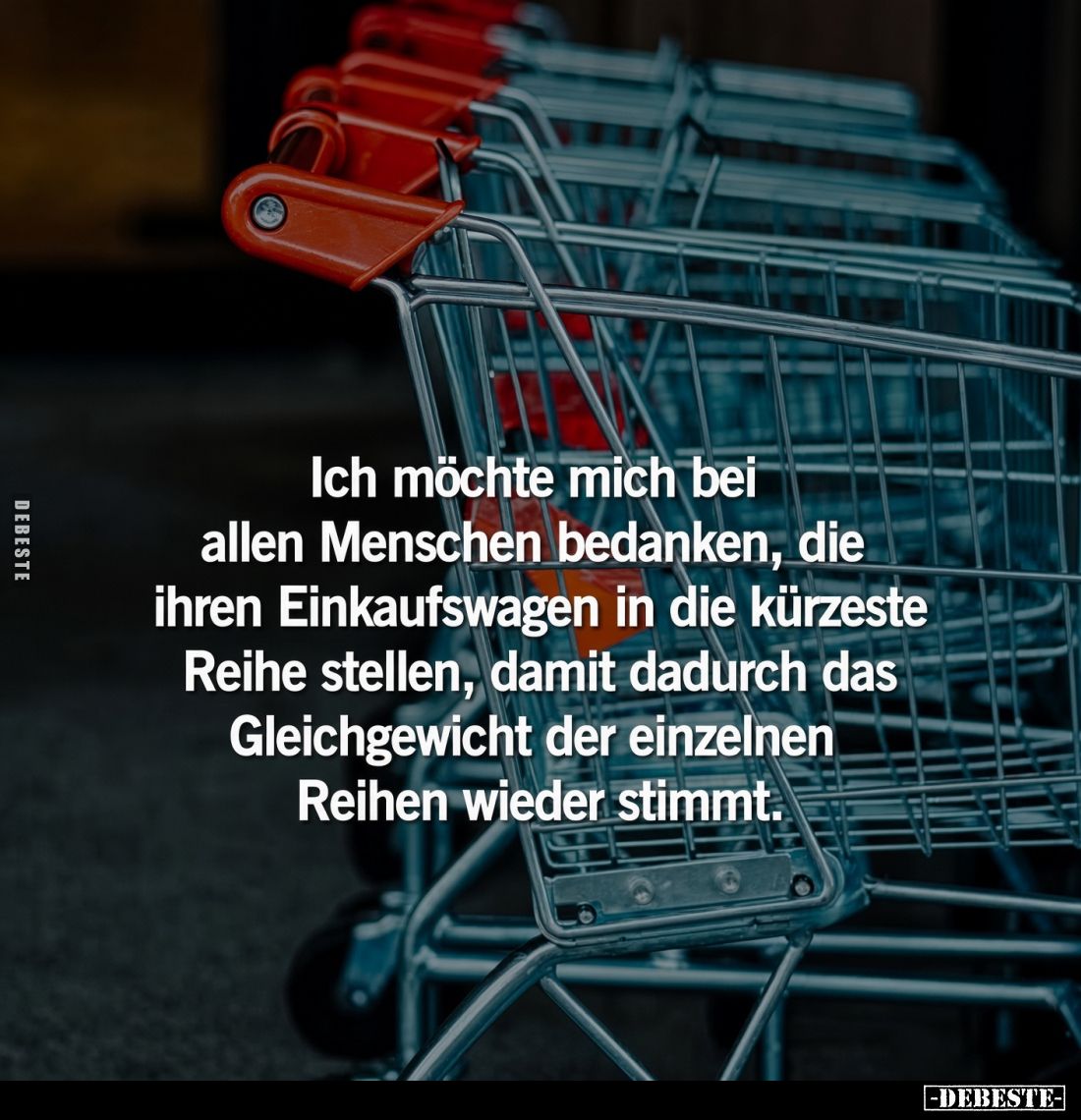 Ich möchte mich bei allen Menschen bedanken, die ihren Einkaufswagen in die kürzeste Reihe stellen, damit dadurch das Gleichg...