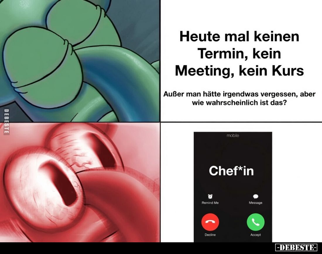 Heute mal keinen Termin, kein Meeting, kein Kurs.
Außer man hätte irgendwas vergessen, aber wie wahrscheinlich ist das?
/
...