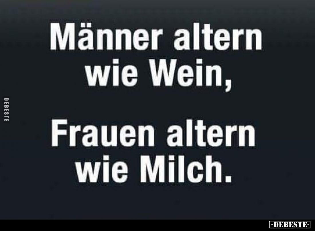 Männer altern wie Wein,
Frauen altern wie Milch.