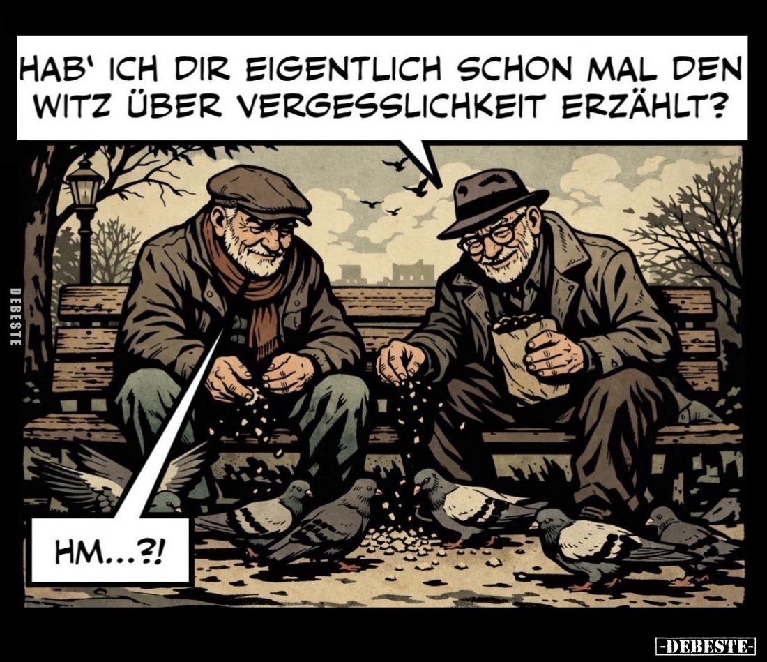 Hab' ich dir eigentlich schon mal den Witz über Vergesslichkeit erzählt? -
Hm...?!