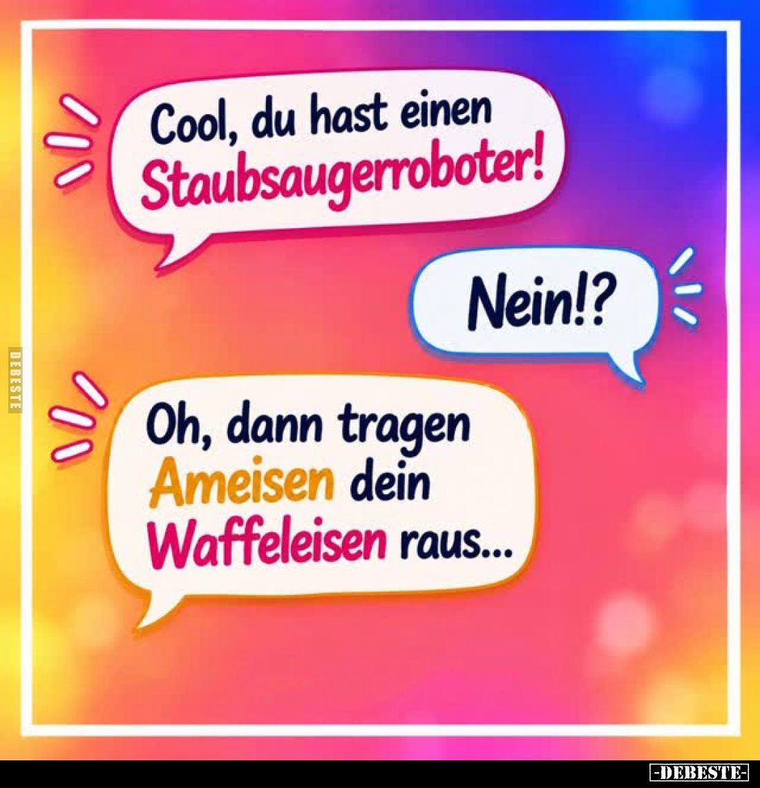 Cool, du hast einen Staubsaugerroboter! -
Nein!? -
Oh, dann tragen Ameisen dein Waffeleisen raus...