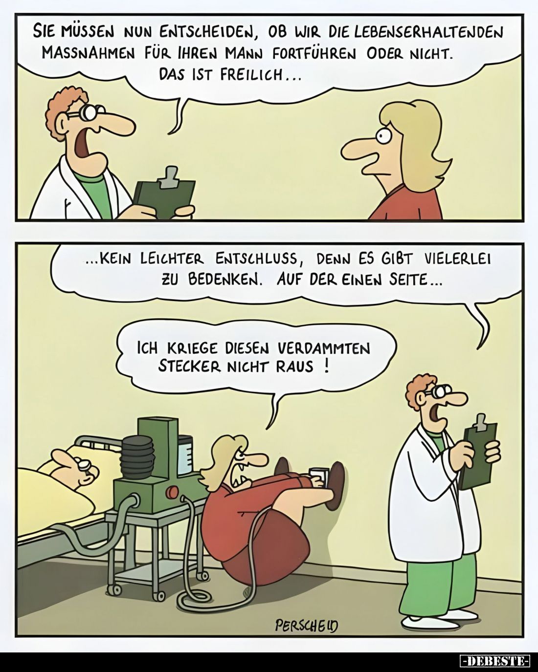Sie müssen nun entscheiden, ob wir die lebenserhaltenden Maßnahmen für Ihren Mann fortführen oder nicht. Das ist freilich...
...