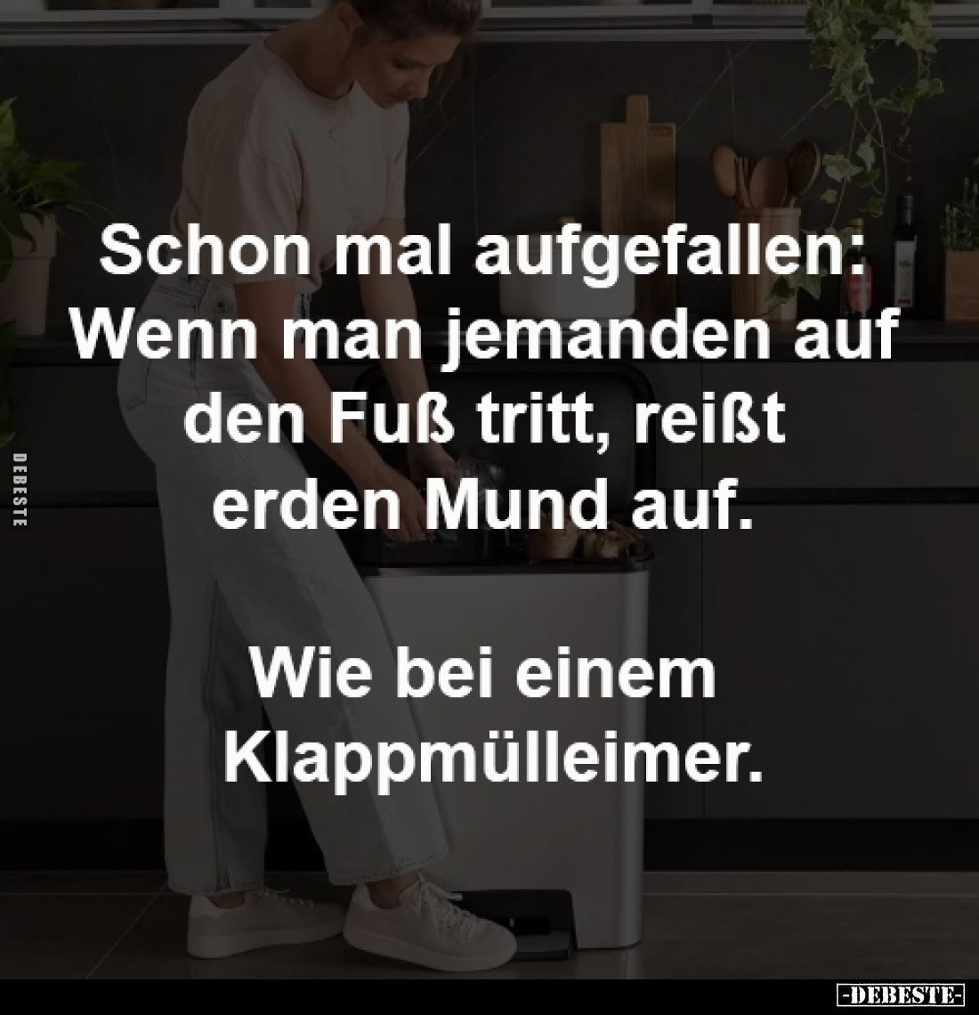 Schon mal aufgefallen: 
Wenn man jemanden auf 
den Fuß tritt, reißt 
erden Mund auf. 

Wie bei einem 
Klappmülleimer.