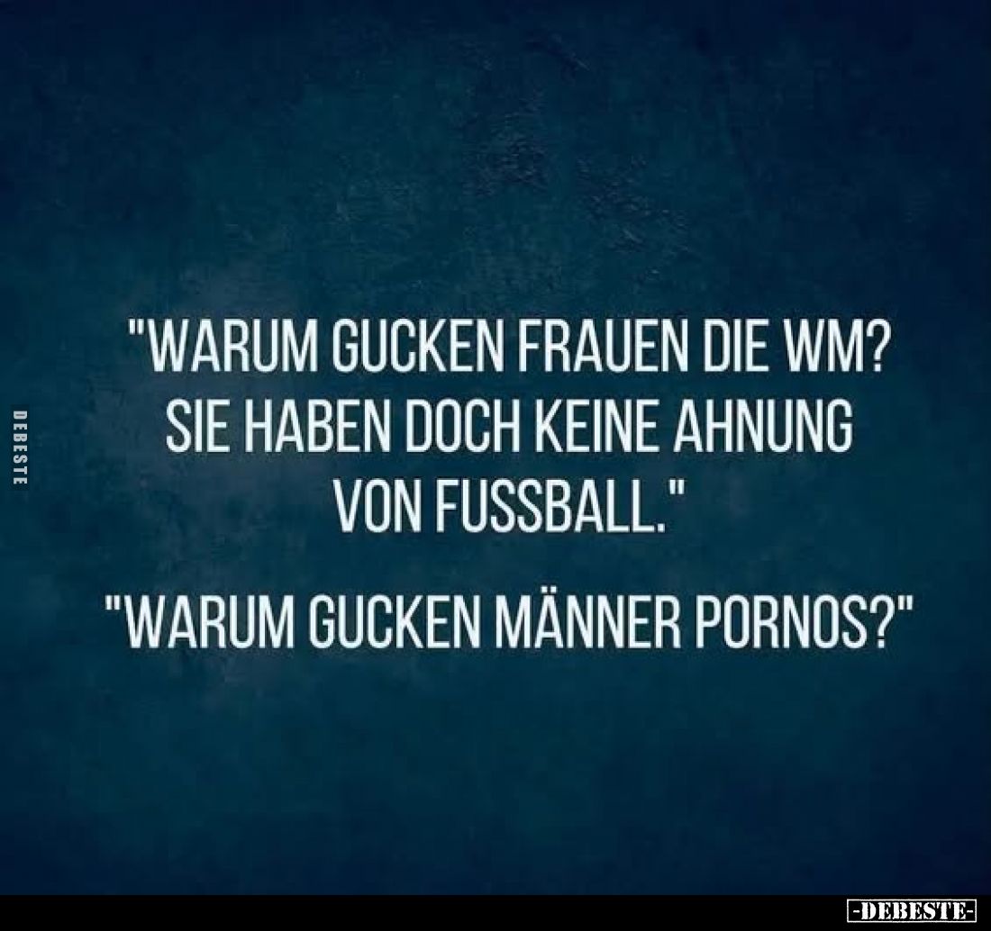 "Warum gucken Frauen die WM?
Sie haben doch keine Ahnung von Fußball." -
"Warum gucken Männer Pornos?"