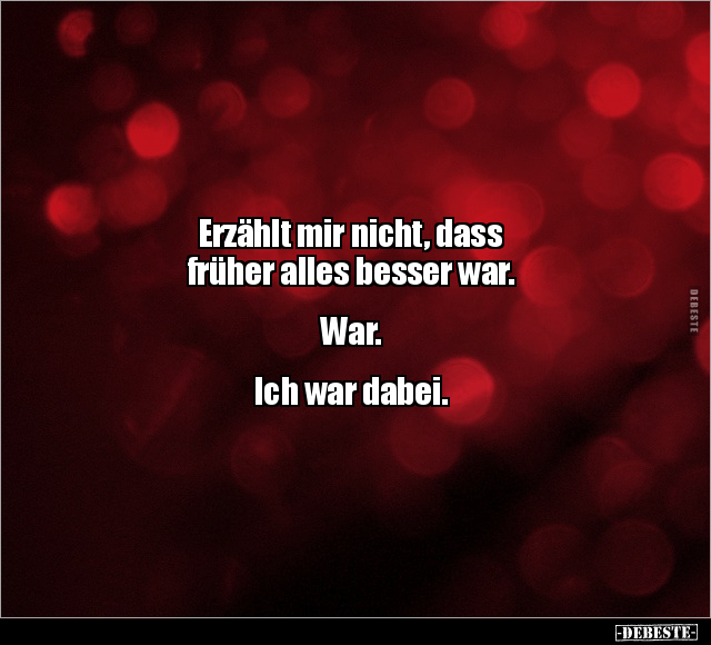 Erzählt mir nicht, dass
früher alles besser war.
War.
Ich war dabei.