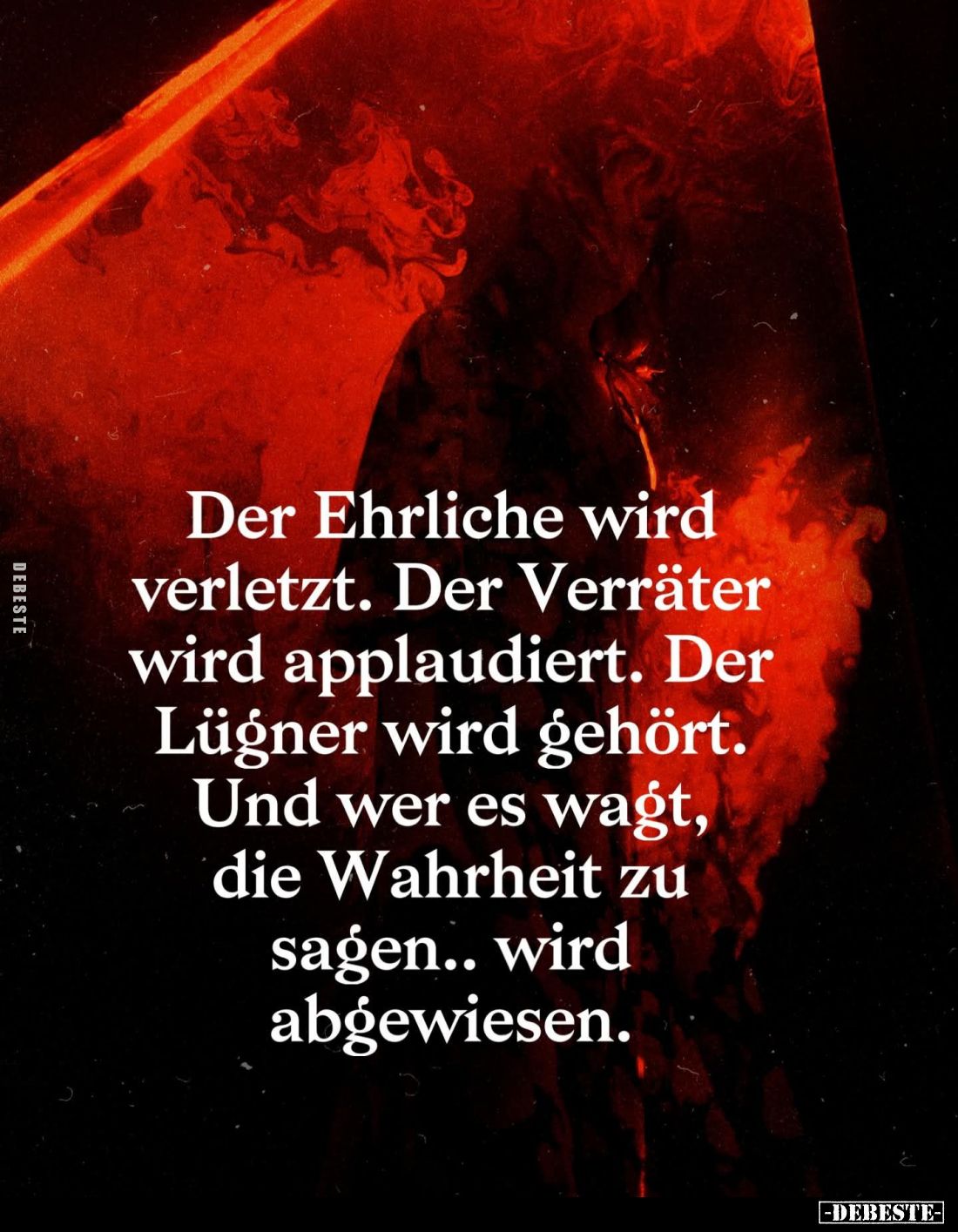Der Ehrliche wird verletzt. Der Verräter wird applaudiert. Der Lügner wird gehört. Und wer es wagt, die Wahrheit zu sagen.. W...