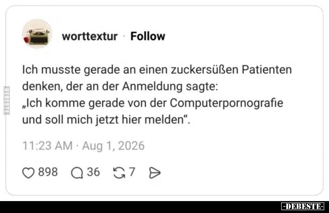 Ich musste gerade an einen zuckersüßen Patienten denken, der an der Anmeldung sagte:
„Ich komme gerade von der Computerporno...