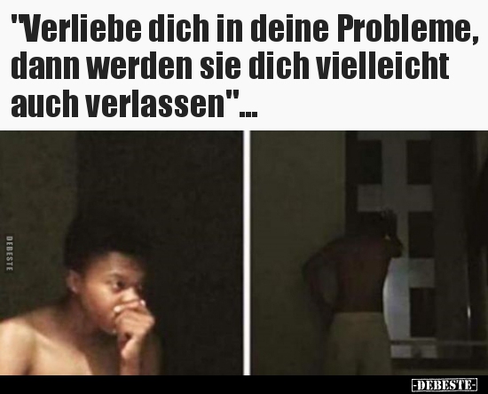 "Verliebe dich in deine Probleme, dann werden sie dich.." - Lustige Bilder | DEBESTE.de